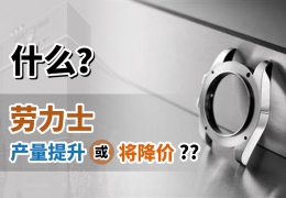 什么？勞力士產量提升或將降價？