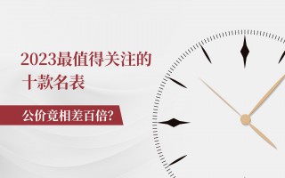 2023最值得关注的十款名表，公价竟相差百倍？