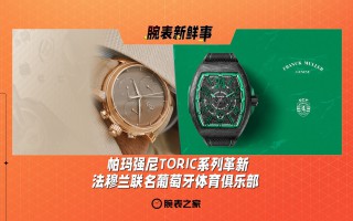 帕玛强尼TORIC系列革新、法穆兰联名葡萄牙体育俱乐部：腕表新鲜事（9.30 - 10.6）