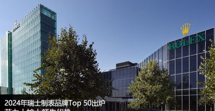 2024年瑞士制表品牌Top 50出爐 勞力士擴(kuò)大領(lǐng)先優(yōu)勢
