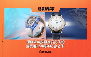 理查米尔推蓝宝石陀飞轮、宝玑迎250周年纪念之作：腕表新鲜事（4.28 - 5.4）