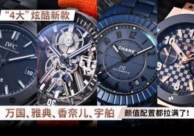 “4大”炫酷新款 万国、雅典、香奈儿、宇舶 颜值配置都拉满了！