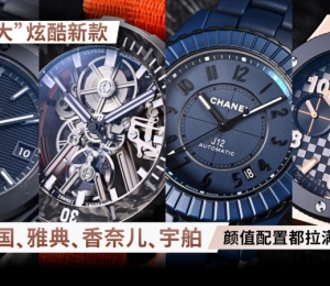 “4大”炫酷新款 万国、雅典、香奈儿、宇舶 颜值配置都拉满了！