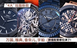 “4大”炫酷新款 万国、雅典、香奈儿、宇舶 颜值配置都拉满了！
