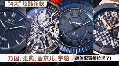 “4大”炫酷新款 万国、雅典、香奈儿、宇舶 颜值配置都拉满了！