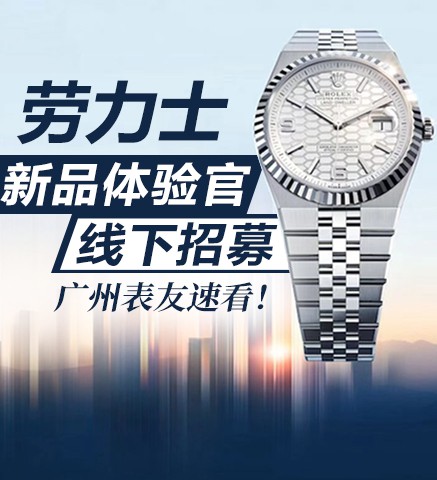 劳力士新品体验官线下招募，广州表友速看！