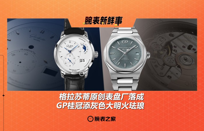 格拉苏蒂原创表盘厂落成、GP桂冠添灰色大明火珐琅：腕表新鲜事（6.23 - 6.29）