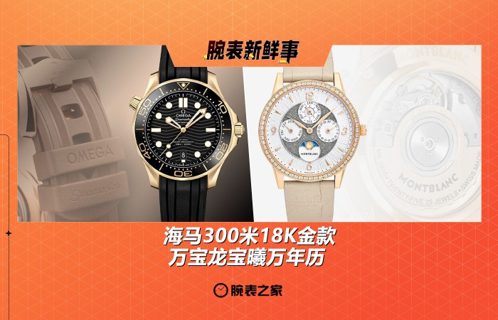 海马300米18K金款、万宝龙宝曦万年历：腕表新鲜事（8.11 - 8.17）
