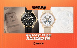 海马300米18K金款、万宝龙宝曦万年历:腕表新鲜事(8.11 - 8.17)