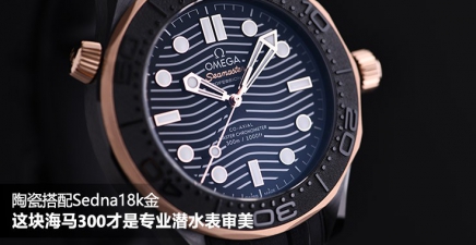 陶瓷搭配Sedna18k金，这块海马300才是专业潜水表审美